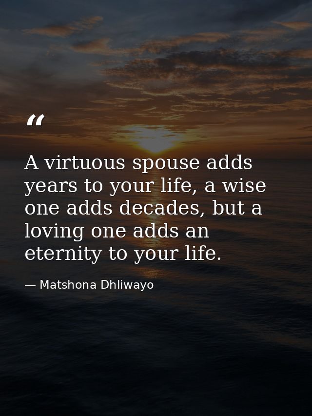 A virtuous spouse adds years to your life, a wise one adds decades, but a loving one adds an eternity to your life. — Matshona Dhliwayo