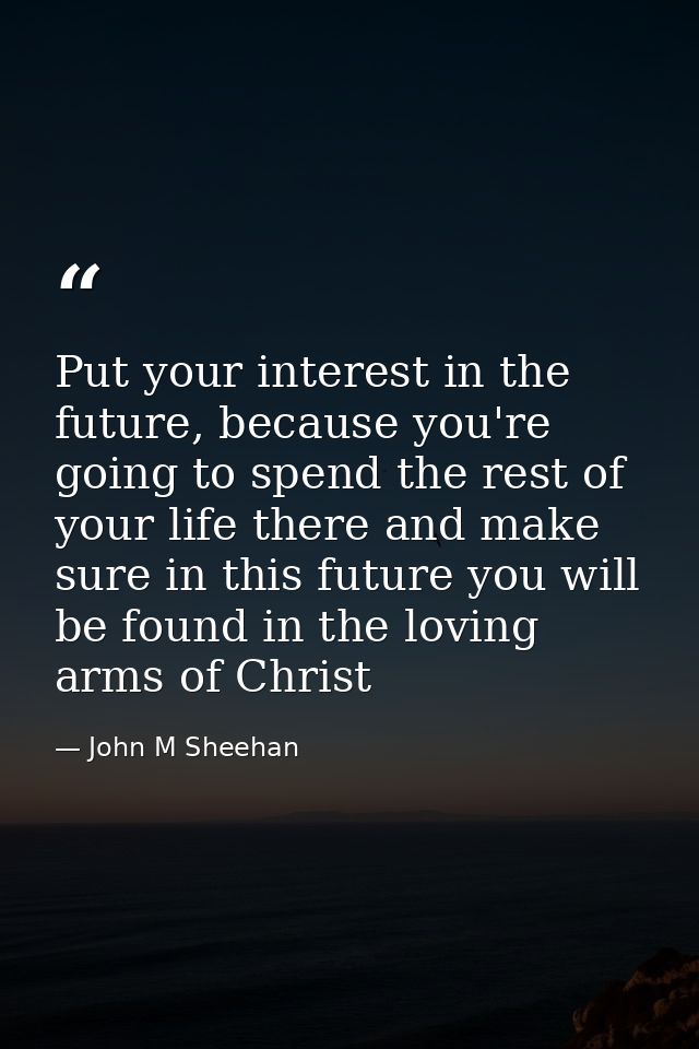 Put your interest in the future, because you're going to spend the rest of your life there and make sure in this future  — John M Sheehan