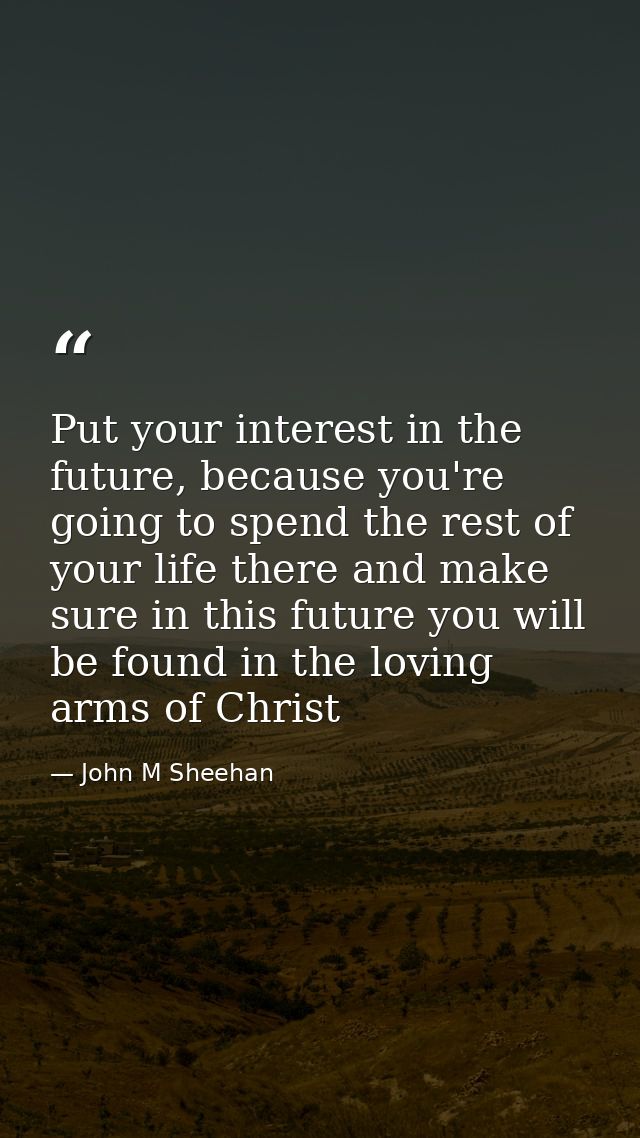 Put your interest in the future, because you're going to spend the rest of your life there and make sure in this future  — John M Sheehan