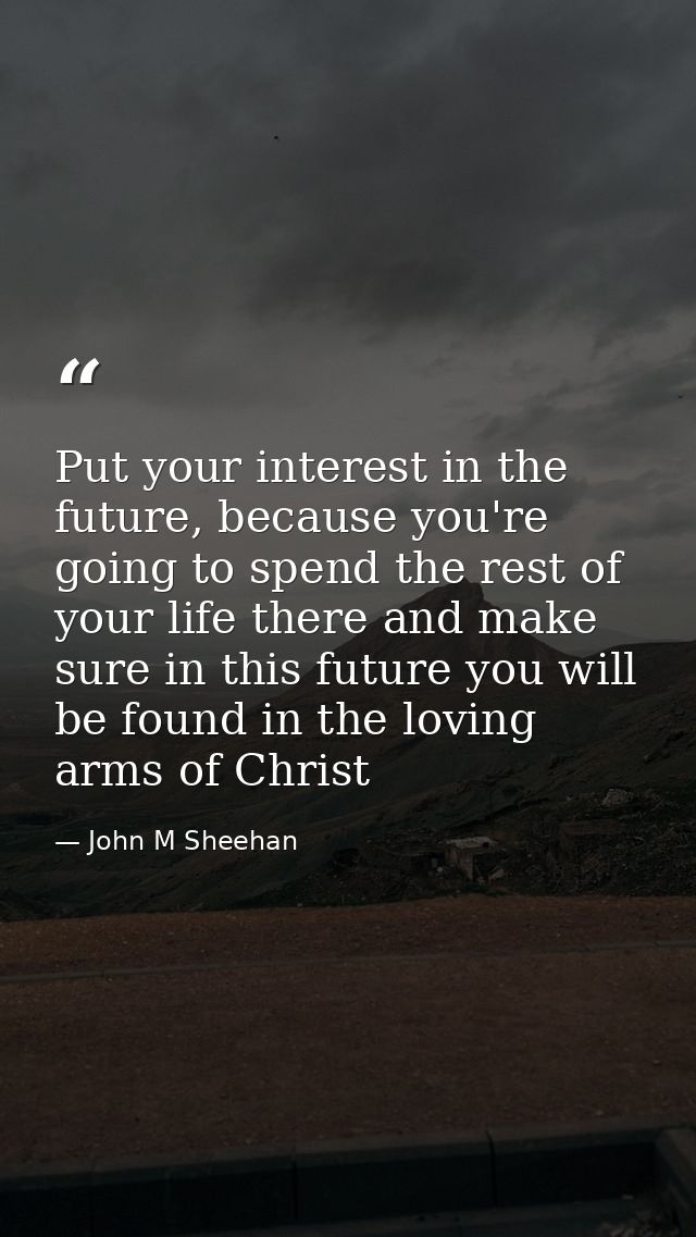 Put your interest in the future, because you're going to spend the rest of your life there and make sure in this future  — John M Sheehan