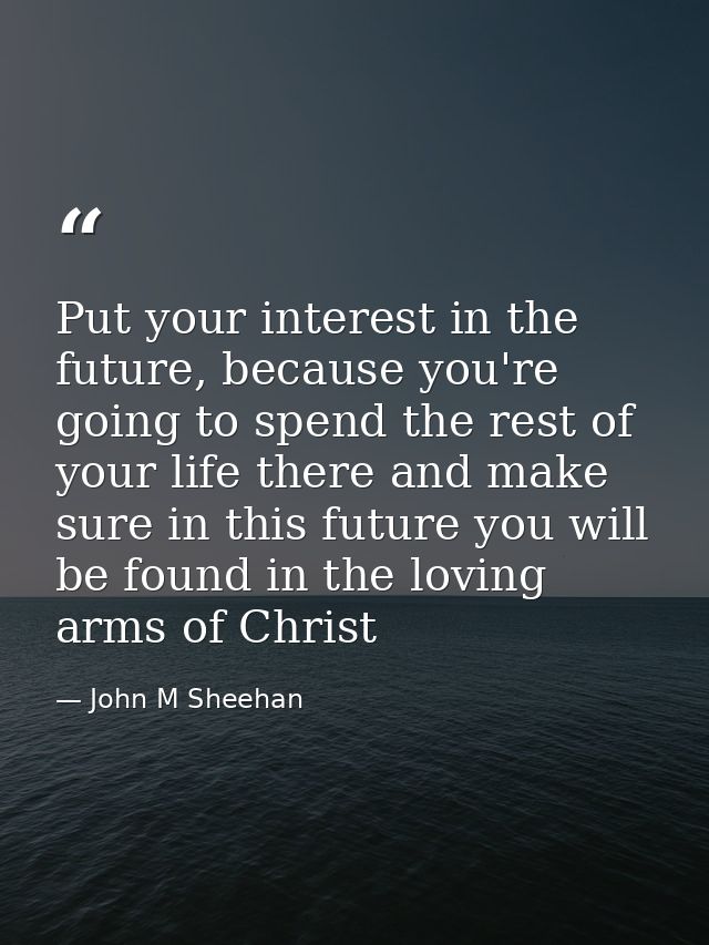 Put your interest in the future, because you're going to spend the rest of your life there and make sure in this future  — John M Sheehan