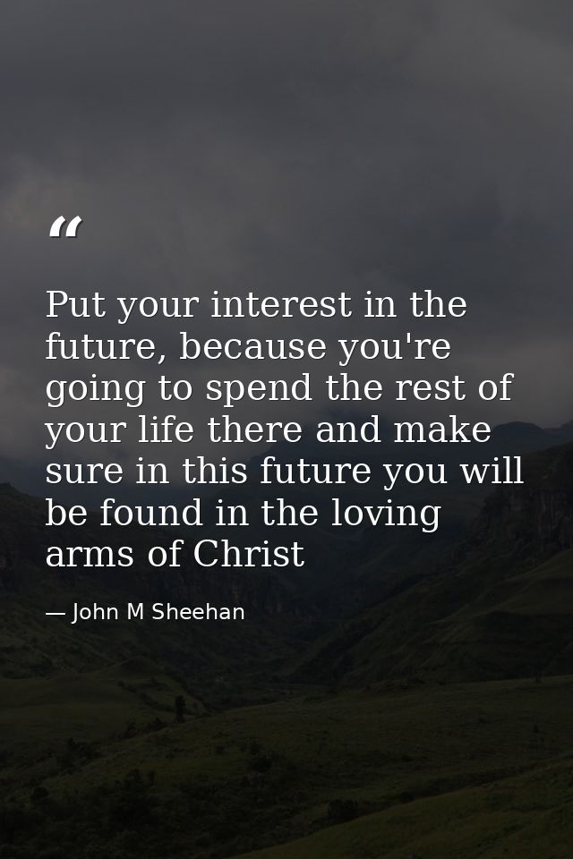 Put your interest in the future, because you're going to spend the rest of your life there and make sure in this future  — John M Sheehan