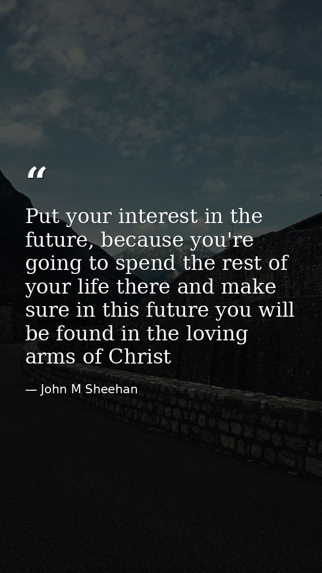 Put your interest in the future, because you're going to spend the rest of your life there and make sure in this future  — John M Sheehan