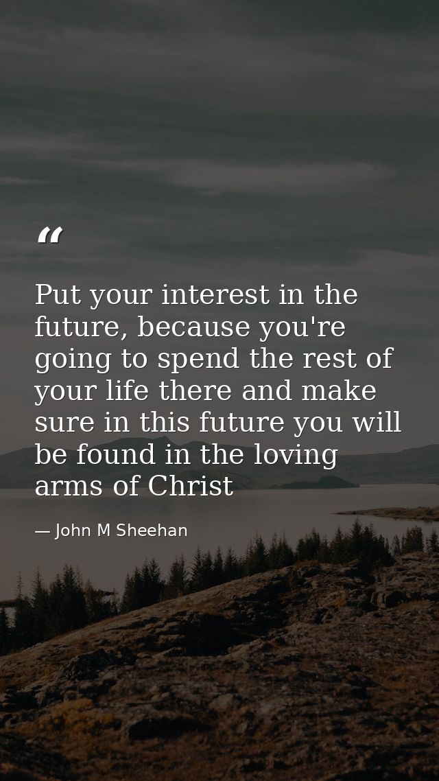 Put your interest in the future, because you're going to spend the rest of your life there and make sure in this future  — John M Sheehan