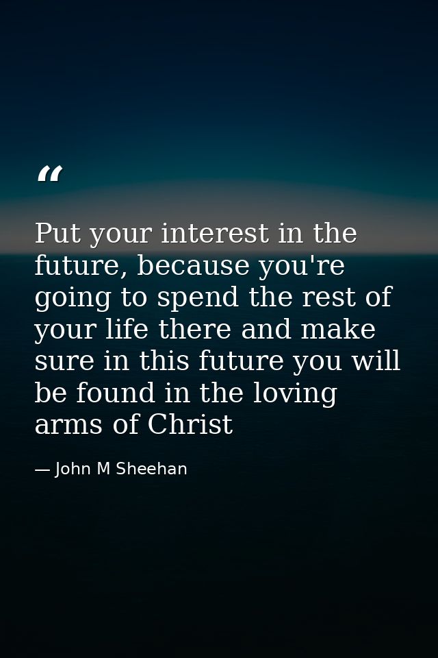 Put your interest in the future, because you're going to spend the rest of your life there and make sure in this future  — John M Sheehan