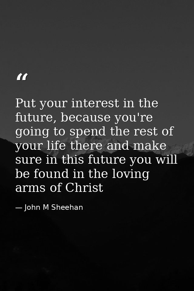 Put your interest in the future, because you're going to spend the rest of your life there and make sure in this future  — John M Sheehan
