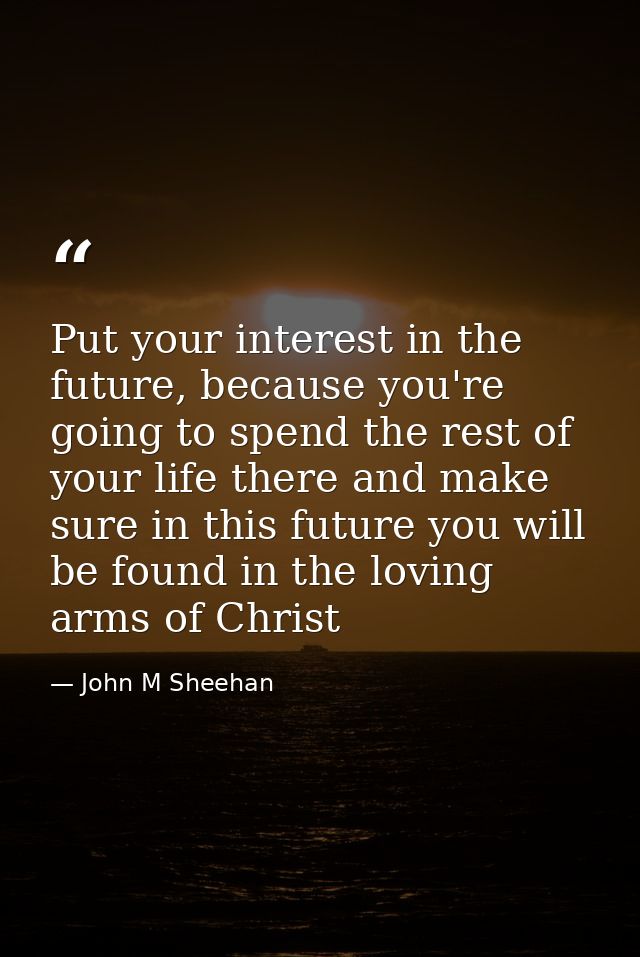 Put your interest in the future, because you're going to spend the rest of your life there and make sure in this future  — John M Sheehan