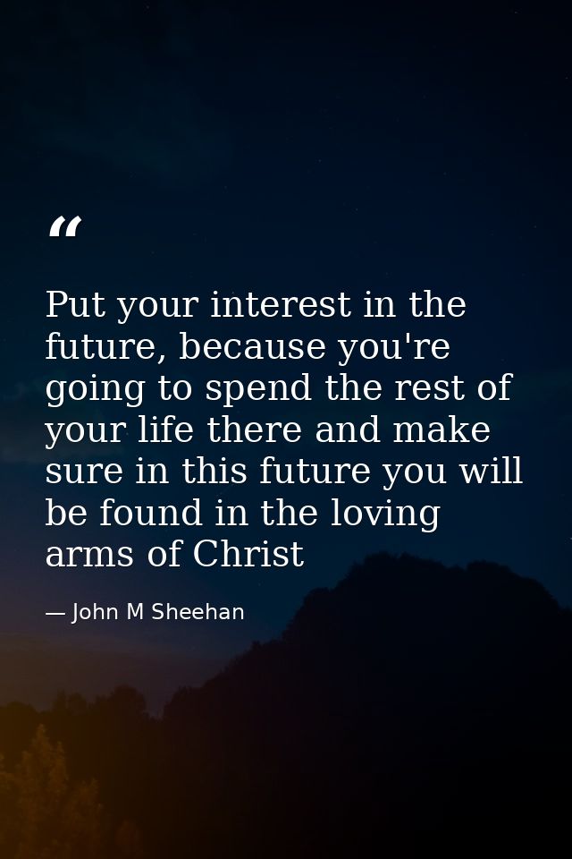 Put your interest in the future, because you're going to spend the rest of your life there and make sure in this future  — John M Sheehan