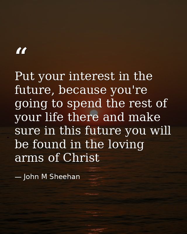 Put your interest in the future, because you're going to spend the rest of your life there and make sure in this future  — John M Sheehan