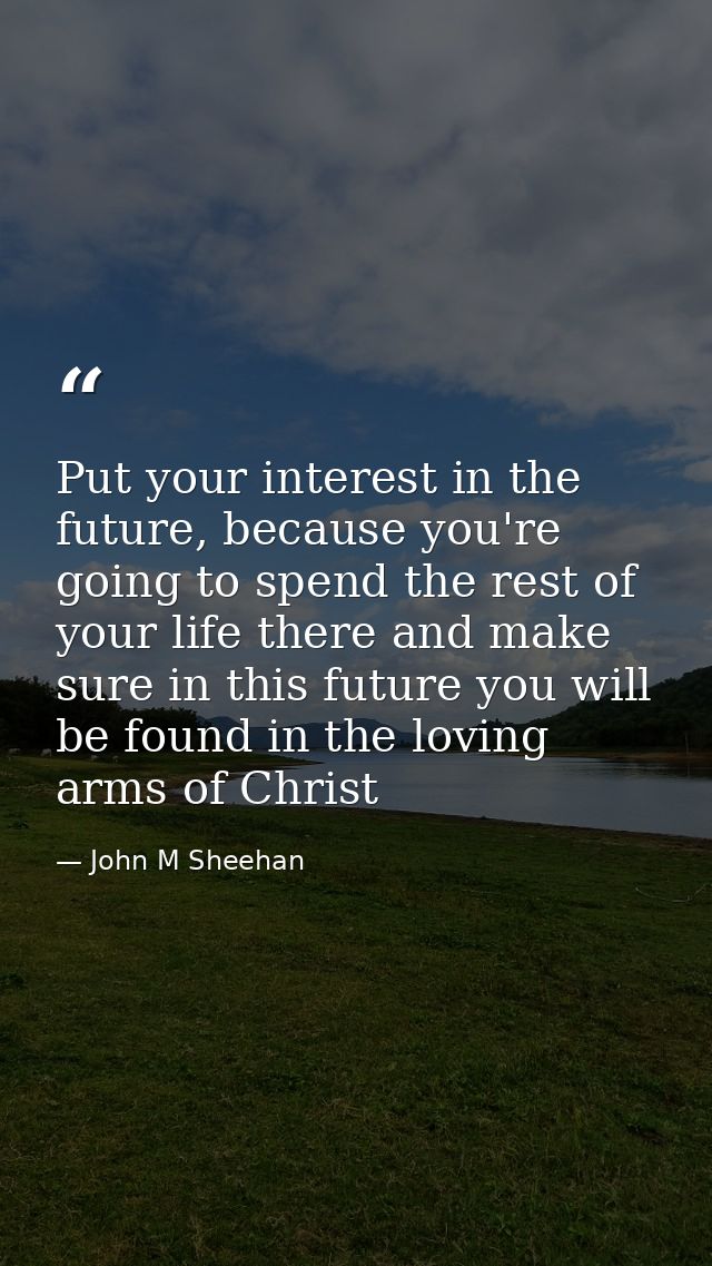 Put your interest in the future, because you're going to spend the rest of your life there and make sure in this future  — John M Sheehan
