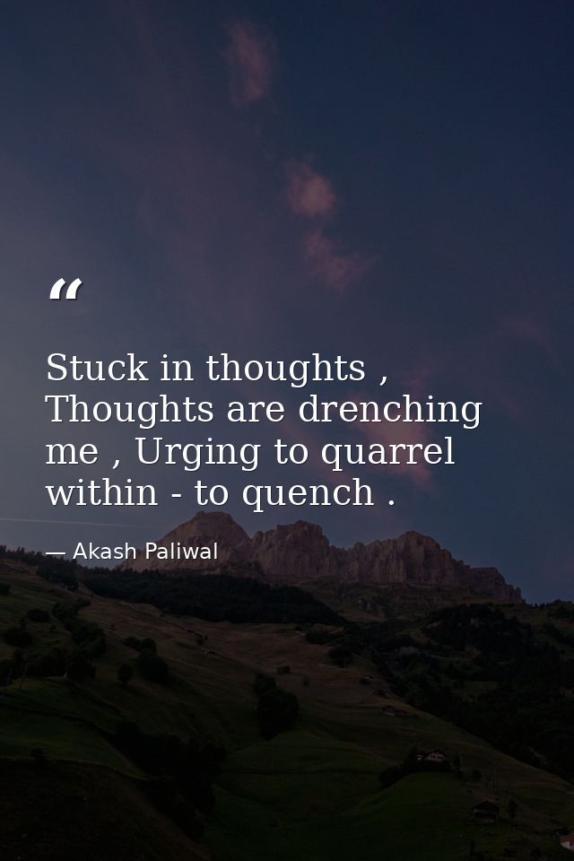 Stuck in thoughts , Thoughts are drenching me , Urging to quarrel within - to quench . — Akash Paliwal