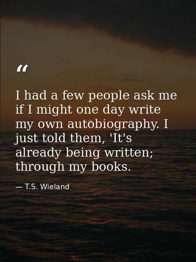 I had a few people ask me if I might one day write my own autobiography. I just told them, 'It's already being written;  — T.S. Wieland