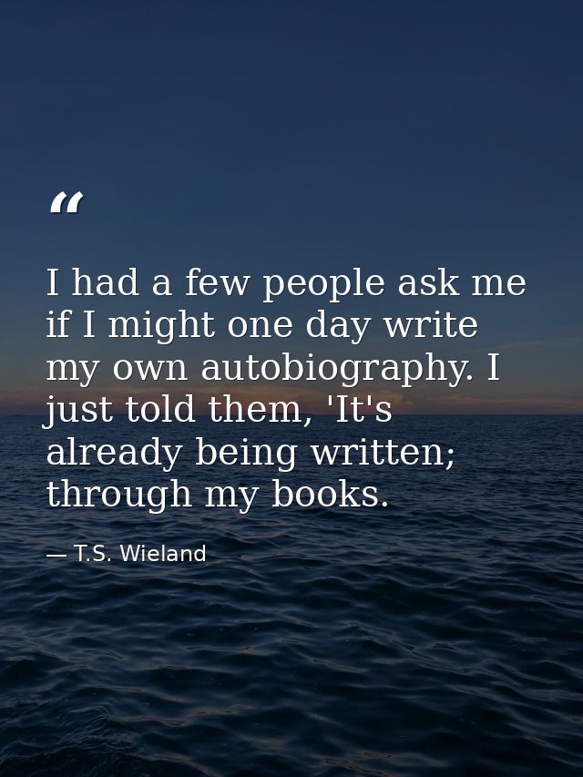 I had a few people ask me if I might one day write my own autobiography. I just told them, 'It's already being written;  — T.S. Wieland