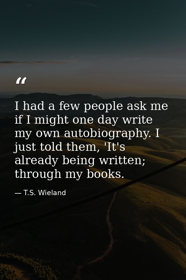 I had a few people ask me if I might one day write my own autobiography. I just told them, 'It's already being written;  — T.S. Wieland