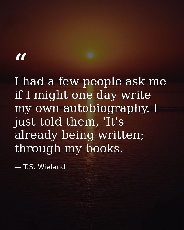 I had a few people ask me if I might one day write my own autobiography. I just told them, 'It's already being written;  — T.S. Wieland