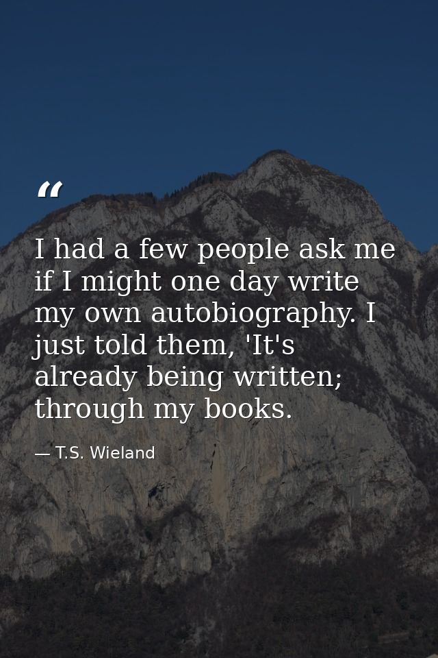 I had a few people ask me if I might one day write my own autobiography. I just told them, 'It's already being written;  — T.S. Wieland
