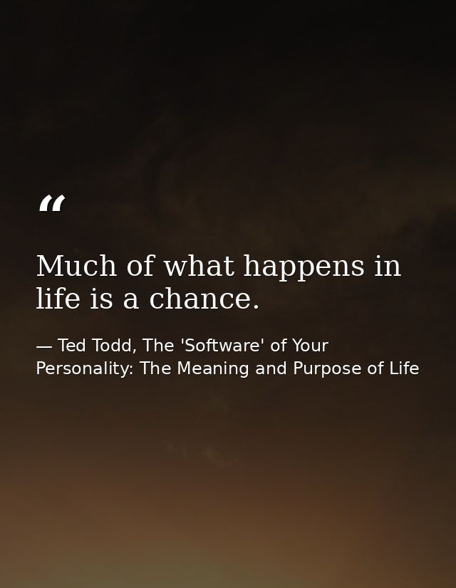 Much of what happens in life is a chance. — Ted Todd, The 'Software' of Your Personality: The Meaning and Purpose of Life