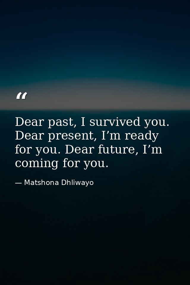 Dear past, I survived you. Dear present, I’m ready for you. Dear future, I’m coming for you. — Matshona Dhliwayo