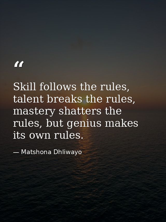 Skill follows the rules, talent breaks the rules, mastery shatters the rules, but genius makes its own rules. — Matshona Dhliwayo