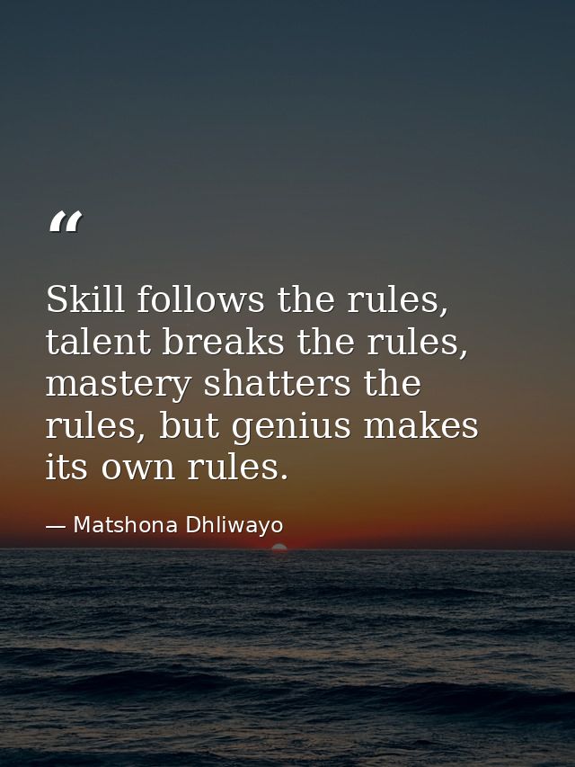 Skill follows the rules, talent breaks the rules, mastery shatters the rules, but genius makes its own rules. — Matshona Dhliwayo