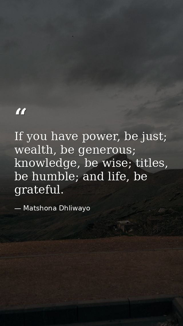 If you have power, be just; wealth, be generous; knowledge, be wise; titles, be humble; and life, be grateful. — Matshona Dhliwayo