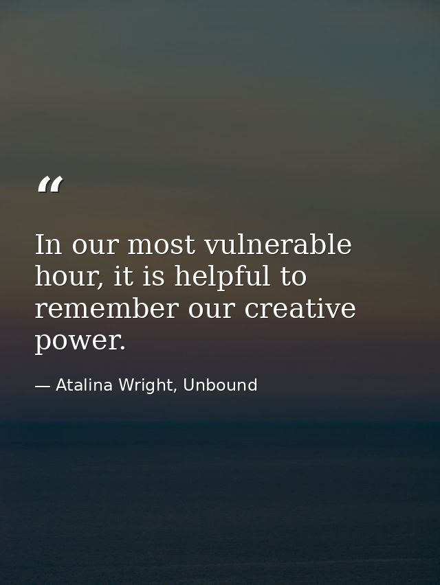 In our most vulnerable hour, it is helpful to remember our creative power. — Atalina Wright, Unbound