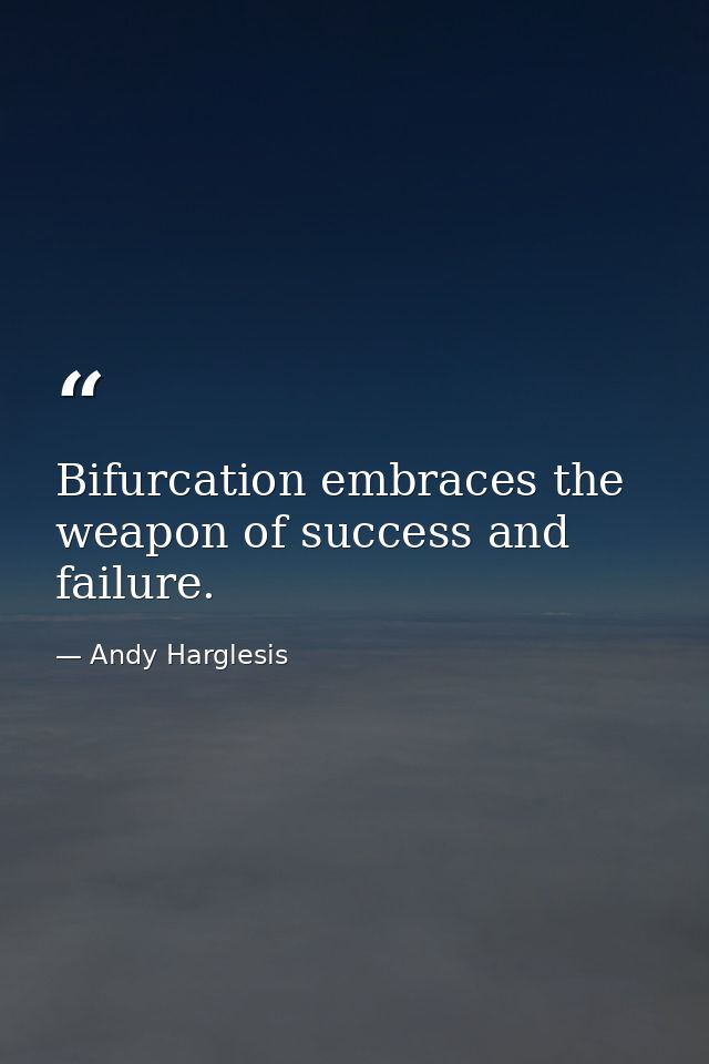 Bifurcation embraces the weapon of success and failure. — Andy Harglesis