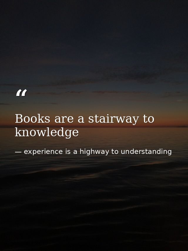 Books are a stairway to knowledge — experience is a highway to understanding