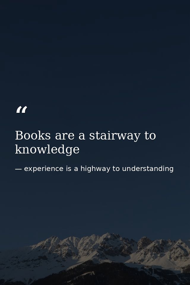 Books are a stairway to knowledge — experience is a highway to understanding