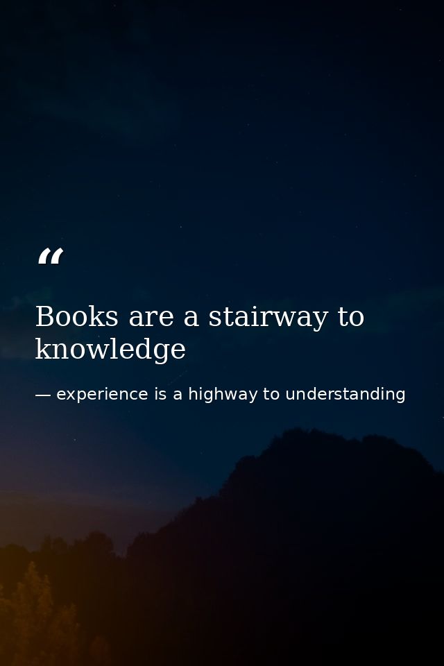 Books are a stairway to knowledge — experience is a highway to understanding