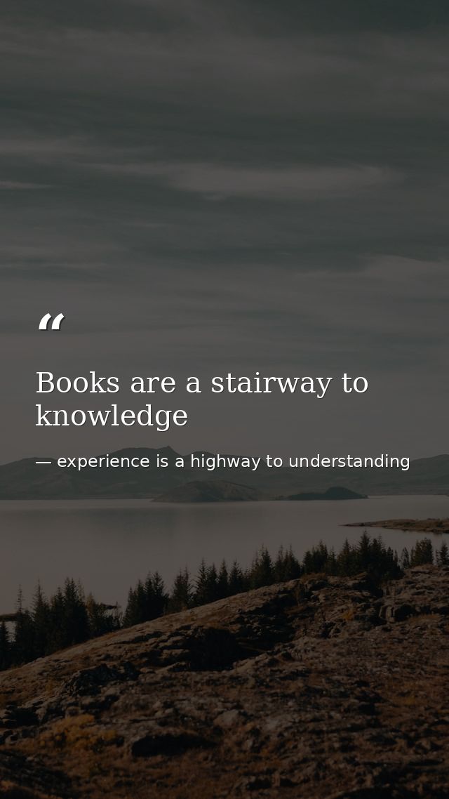 Books are a stairway to knowledge — experience is a highway to understanding