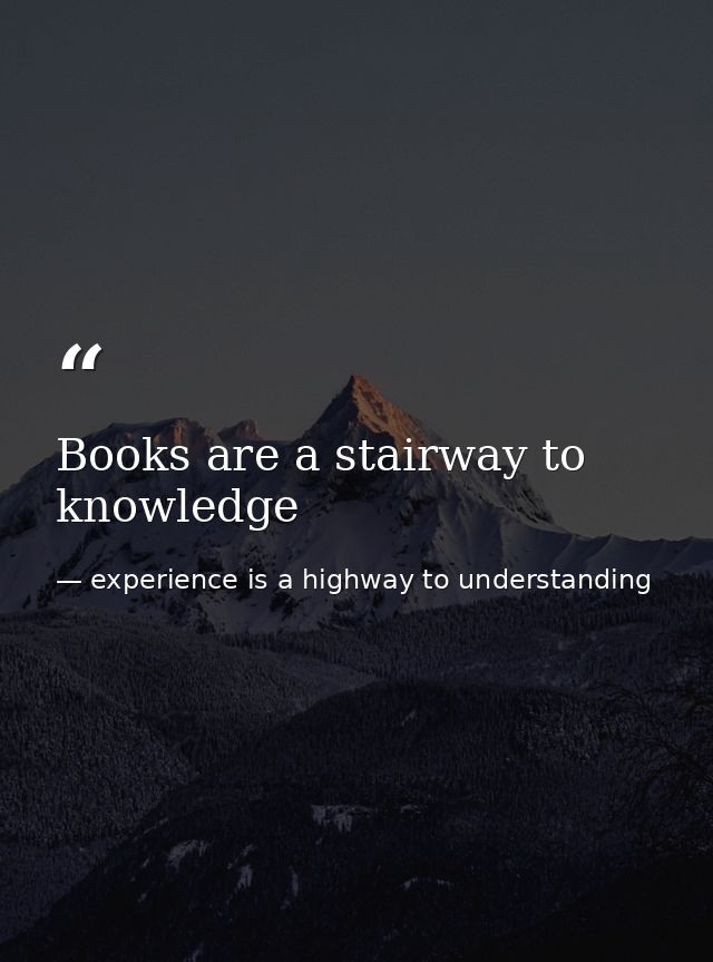 Books are a stairway to knowledge — experience is a highway to understanding