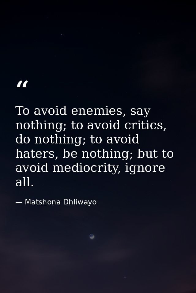 To avoid enemies, say nothing; to avoid critics, do nothing; to avoid haters, be nothing; but to avoid mediocrity, ignor — Matshona Dhliwayo