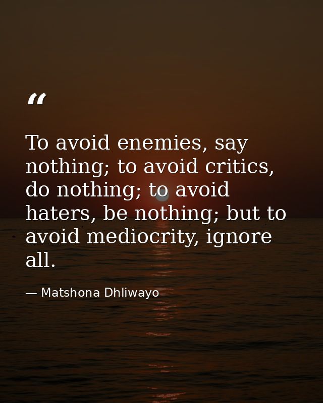 To avoid enemies, say nothing; to avoid critics, do nothing; to avoid haters, be nothing; but to avoid mediocrity, ignor — Matshona Dhliwayo