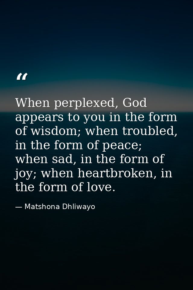 When perplexed, God appears to you in the form of wisdom; when troubled, in the form of peace; when sad, in the form of  — Matshona Dhliwayo