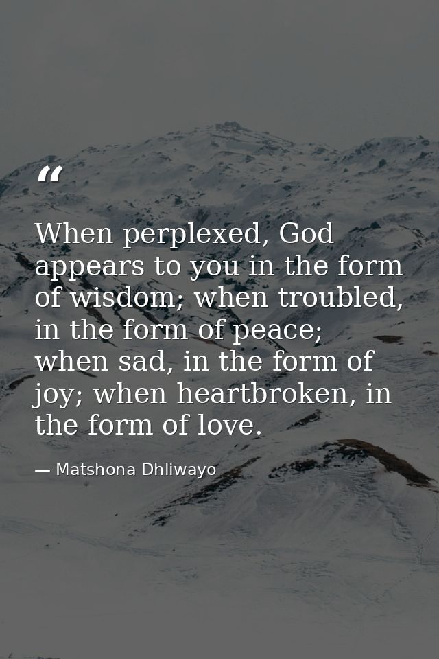 When perplexed, God appears to you in the form of wisdom; when troubled, in the form of peace; when sad, in the form of  — Matshona Dhliwayo