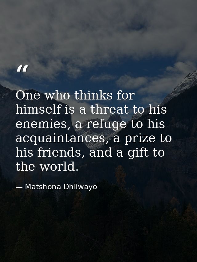 One who thinks for himself is a threat to his enemies, a refuge to his acquaintances, a prize to his friends, and a gift — Matshona Dhliwayo