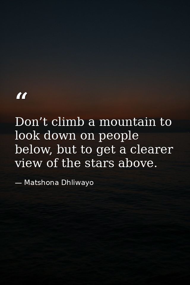 Don’t climb a mountain to look down on people below, but to get a clearer view of the stars above. — Matshona Dhliwayo