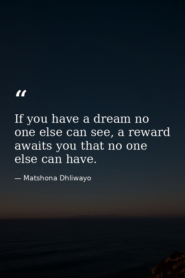 If you have a dream no one else can see, a reward awaits you that no one else can have. — Matshona Dhliwayo