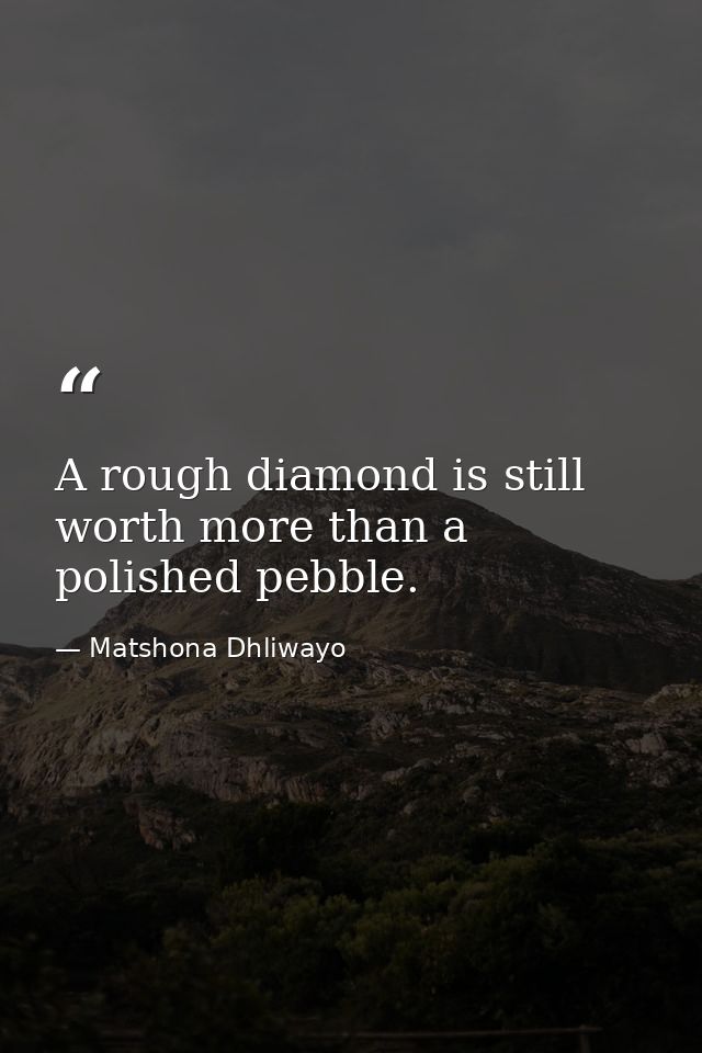 A rough diamond is still worth more than a polished pebble. — Matshona Dhliwayo