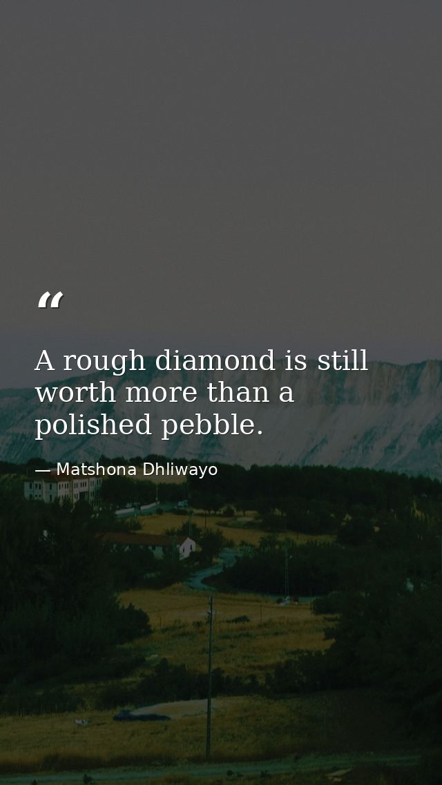 A rough diamond is still worth more than a polished pebble. — Matshona Dhliwayo