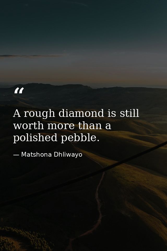 A rough diamond is still worth more than a polished pebble. — Matshona Dhliwayo
