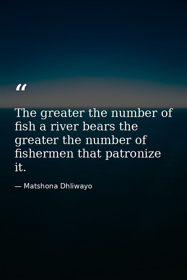 The greater the number of fish a river bears the greater the number of fishermen that patronize it. — Matshona Dhliwayo