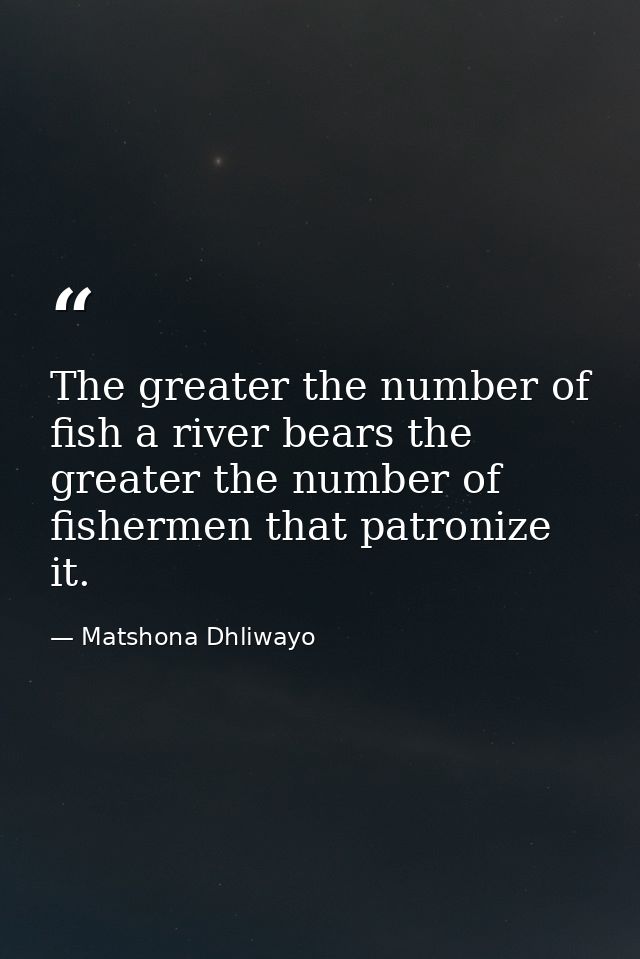 The greater the number of fish a river bears the greater the number of fishermen that patronize it. — Matshona Dhliwayo