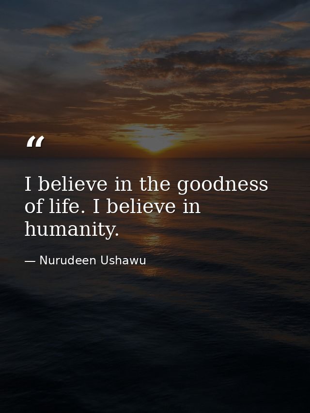 I believe in the goodness of life. I believe in humanity. — Nurudeen Ushawu