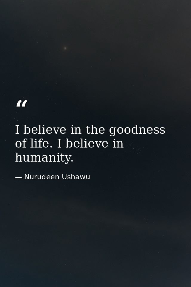I believe in the goodness of life. I believe in humanity. — Nurudeen Ushawu