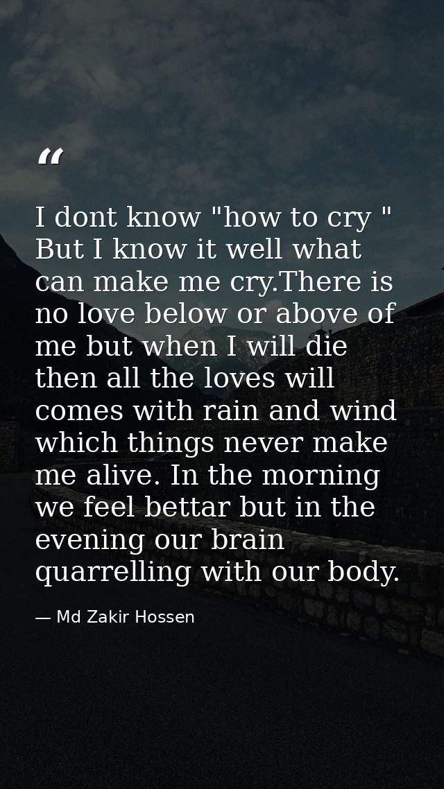 I dont know "how to cry " But I know it well what can make me cry.There is no love below or above of me but when I will  — Md Zakir Hossen
