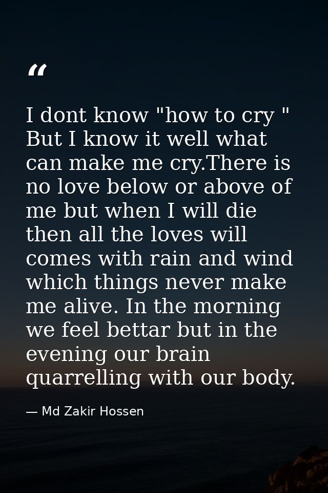 I dont know "how to cry " But I know it well what can make me cry.There is no love below or above of me but when I will  — Md Zakir Hossen