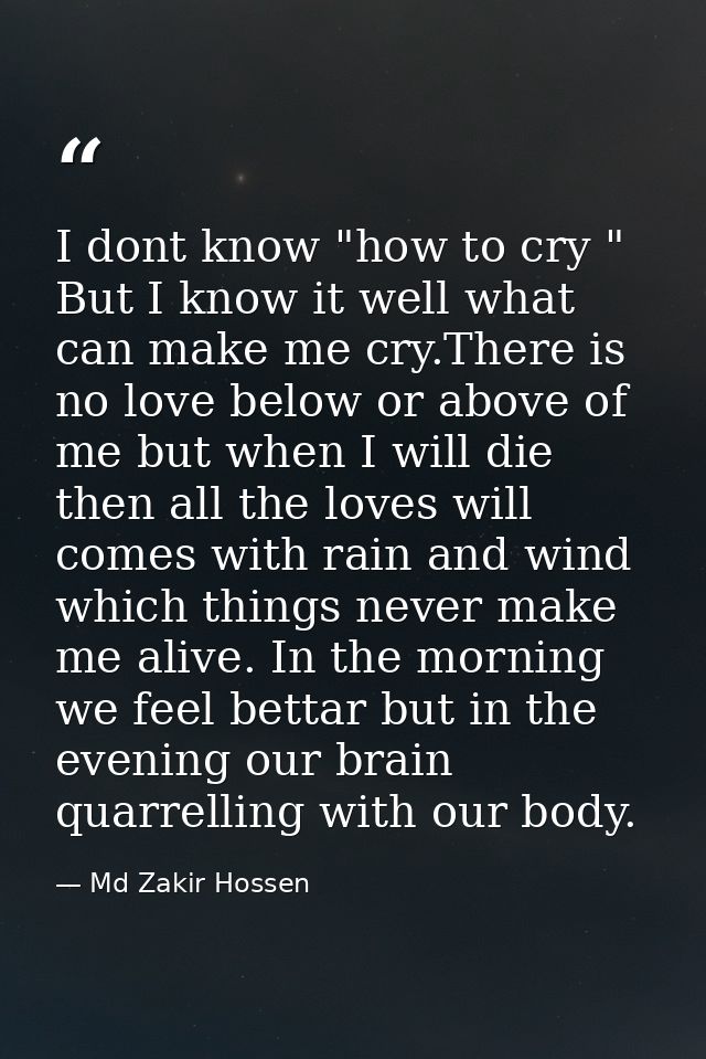 I dont know "how to cry " But I know it well what can make me cry.There is no love below or above of me but when I will  — Md Zakir Hossen