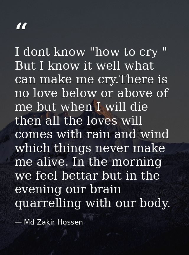 I dont know "how to cry " But I know it well what can make me cry.There is no love below or above of me but when I will  — Md Zakir Hossen